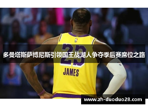 多曼塔斯萨博尼斯引领国王战湖人争夺季后赛席位之路 多曼塔斯萨博尼斯引领国王战湖人争夺季后赛席位之路