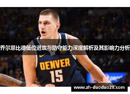 乔尔恩比德低位进攻与防守能力深度解析及其影响力分析 乔尔恩比德低位进攻与防守能力深度解析及其影响力分析