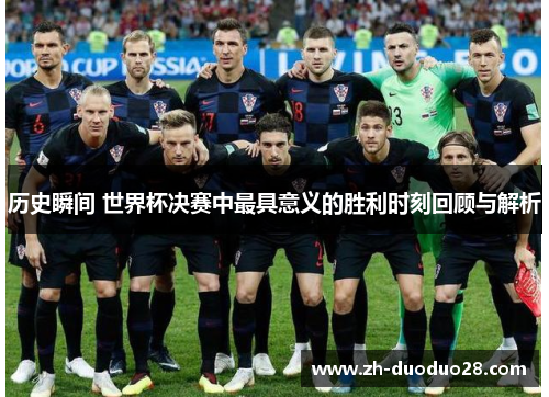 历史瞬间 世界杯决赛中最具意义的胜利时刻回顾与解析 历史瞬间 世界杯决赛中最具意义的胜利时刻回顾与解析