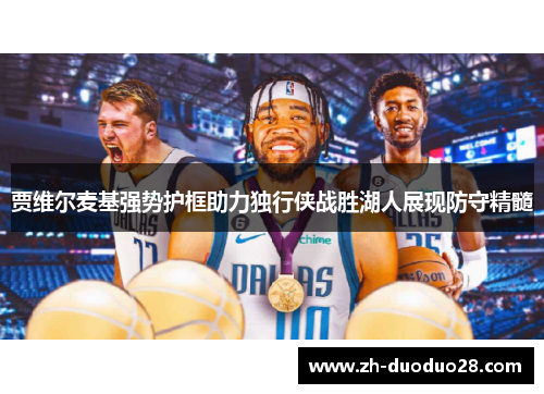 贾维尔麦基强势护框助力独行侠战胜湖人展现防守精髓 贾维尔麦基强势护框助力独行侠战胜湖人展现防守精髓