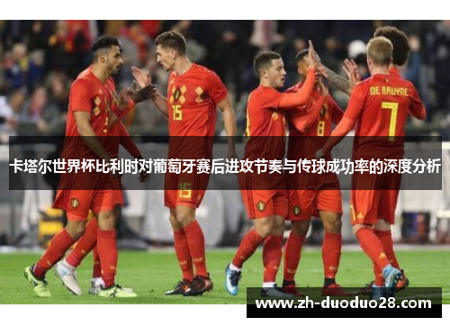 卡塔尔世界杯比利时对葡萄牙赛后进攻节奏与传球成功率的深度分析 卡塔尔世界杯比利时对葡萄牙赛后进攻节奏与传球成功率的深度分析
