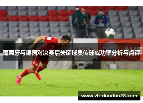 葡萄牙与德国对决赛后关键球员传球成功率分析与点评 葡萄牙与德国对决赛后关键球员传球成功率分析与点评