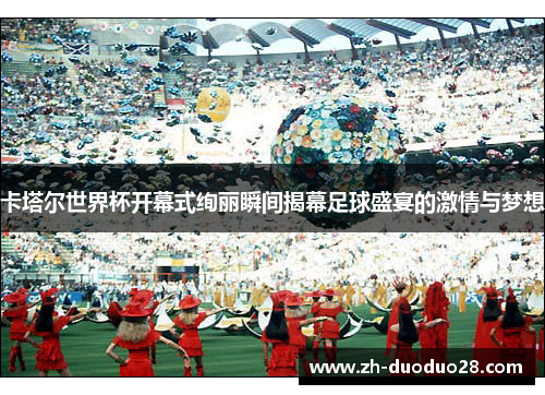 卡塔尔世界杯开幕式绚丽瞬间揭幕足球盛宴的激情与梦想 卡塔尔世界杯开幕式绚丽瞬间揭幕足球盛宴的激情与梦想