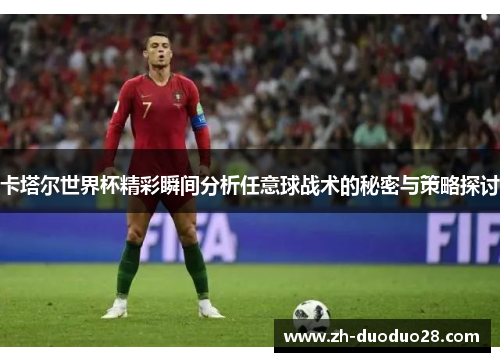 卡塔尔世界杯精彩瞬间分析任意球战术的秘密与策略探讨 卡塔尔世界杯精彩瞬间分析任意球战术的秘密与策略探讨