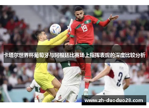 卡塔尔世界杯葡萄牙与阿根廷比赛场上指挥表现的深度比较分析 卡塔尔世界杯葡萄牙与阿根廷比赛场上指挥表现的深度比较分析