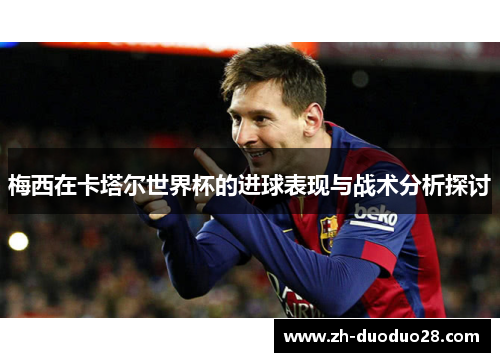 梅西在卡塔尔世界杯的进球表现与战术分析探讨