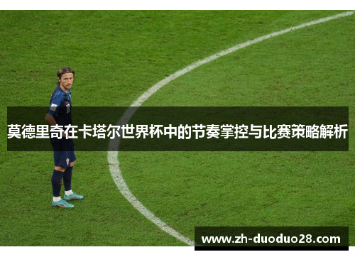 莫德里奇在卡塔尔世界杯中的节奏掌控与比赛策略解析 莫德里奇在卡塔尔世界杯中的节奏掌控与比赛策略解析