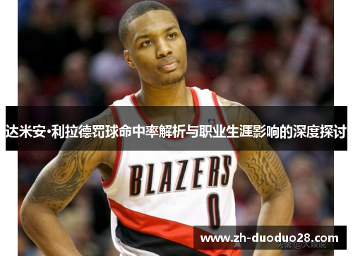 达米安·利拉德罚球命中率解析与职业生涯影响的深度探讨 达米安·利拉德罚球命中率解析与职业生涯影响的深度探讨