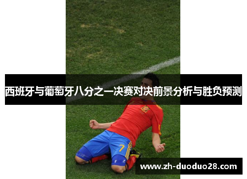 西班牙与葡萄牙八分之一决赛对决前景分析与胜负预测 西班牙与葡萄牙八分之一决赛对决前景分析与胜负预测