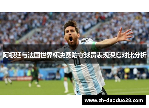 阿根廷与法国世界杯决赛防守球员表现深度对比分析 阿根廷与法国世界杯决赛防守球员表现深度对比分析