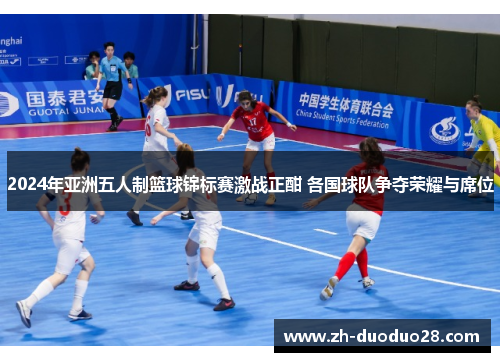 2024年亚洲五人制篮球锦标赛激战正酣 各国球队争夺荣耀与席位 2024年亚洲五人制篮球锦标赛激战正酣 各国球队争夺荣耀与席位