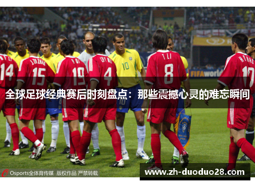 全球足球经典赛后时刻盘点:那些震撼心灵的难忘瞬间 全球足球经典赛后时刻盘点:那些震撼心灵的难忘瞬间