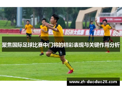 聚焦国际足球比赛中门将的精彩表现与关键作用分析