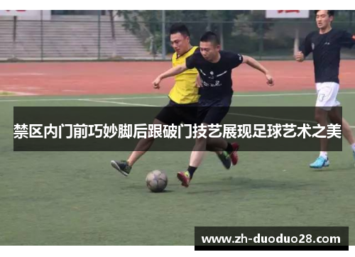 禁区内门前巧妙脚后跟破门技艺展现足球艺术之美 禁区内门前巧妙脚后跟破门技艺展现足球艺术之美