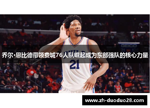 乔尔·恩比德带领费城76人队崛起成为东部强队的核心力量 乔尔·恩比德带领费城76人队崛起成为东部强队的核心力量