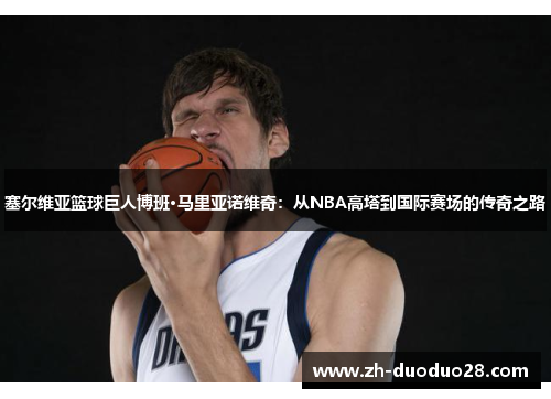 塞尔维亚篮球巨人博班·马里亚诺维奇:从NBA高塔到国际赛场的传奇之路 塞尔维亚篮球巨人博班·马里亚诺维奇:从NBA高塔到国际赛场的传奇之路