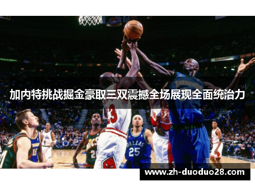 加内特挑战掘金豪取三双震撼全场展现全面统治力 加内特挑战掘金豪取三双震撼全场展现全面统治力