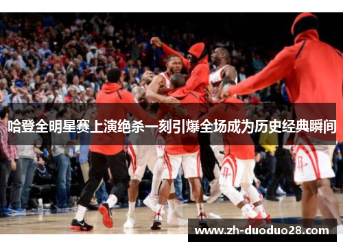哈登全明星赛上演绝杀一刻引爆全场成为历史经典瞬间 哈登全明星赛上演绝杀一刻引爆全场成为历史经典瞬间