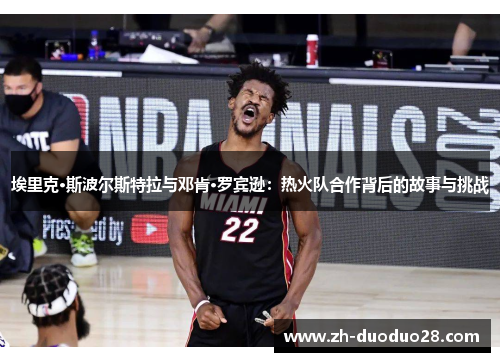 埃里克·斯波尔斯特拉与邓肯·罗宾逊:热火队合作背后的故事与挑战 埃里克·斯波尔斯特拉与邓肯·罗宾逊:热火队合作背后的故事与挑战