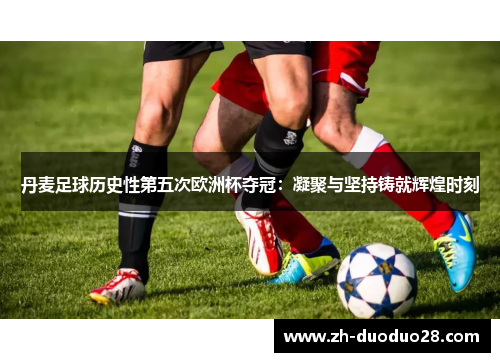 丹麦足球历史性第五次欧洲杯夺冠:凝聚与坚持铸就辉煌时刻 丹麦足球历史性第五次欧洲杯夺冠:凝聚与坚持铸就辉煌时刻