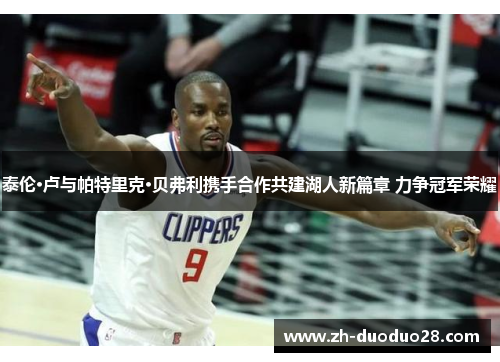 泰伦·卢与帕特里克·贝弗利携手合作共建湖人新篇章 力争冠军荣耀 泰伦·卢与帕特里克·贝弗利携手合作共建湖人新篇章 力争冠军荣耀