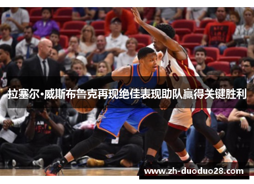 拉塞尔·威斯布鲁克再现绝佳表现助队赢得关键胜利 拉塞尔·威斯布鲁克再现绝佳表现助队赢得关键胜利