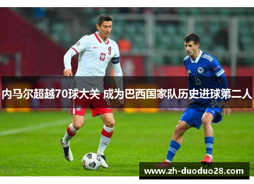 内马尔超越70球大关 成为巴西国家队历史进球第二人 内马尔超越70球大关 成为巴西国家队历史进球第二人