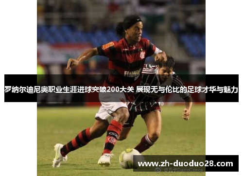 罗纳尔迪尼奥职业生涯进球突破200大关 展现无与伦比的足球才华与魅力 罗纳尔迪尼奥职业生涯进球突破200大关 展现无与伦比的足球才华与魅力