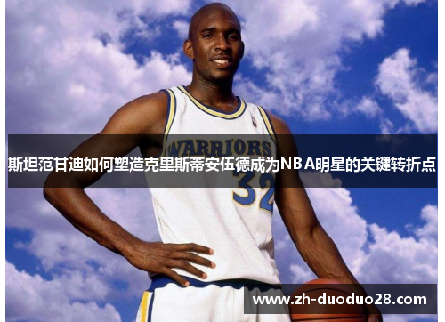 斯坦范甘迪如何塑造克里斯蒂安伍德成为NBA明星的关键转折点 斯坦范甘迪如何塑造克里斯蒂安伍德成为NBA明星的关键转折点