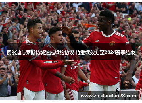 瓦尔迪与莱斯特城达成续约协议 将继续效力至2024赛季结束 瓦尔迪与莱斯特城达成续约协议 将继续效力至2024赛季结束