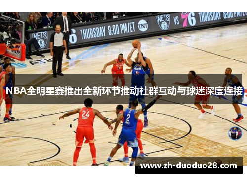 NBA全明星赛推出全新环节推动社群互动与球迷深度连接 NBA全明星赛推出全新环节推动社群互动与球迷深度连接