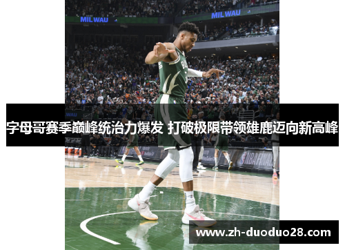 字母哥赛季巅峰统治力爆发 打破极限带领雄鹿迈向新高峰 字母哥赛季巅峰统治力爆发 打破极限带领雄鹿迈向新高峰