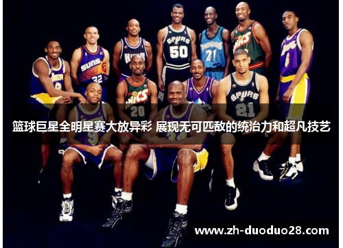 篮球巨星全明星赛大放异彩 展现无可匹敌的统治力和超凡技艺 篮球巨星全明星赛大放异彩 展现无可匹敌的统治力和超凡技艺