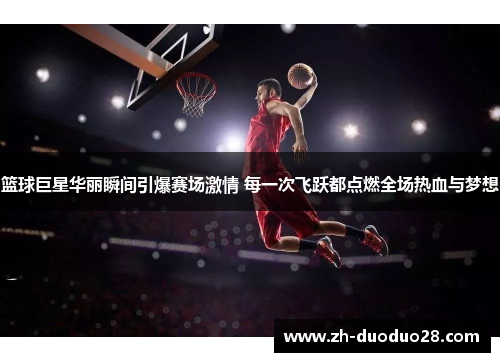 篮球巨星华丽瞬间引爆赛场激情 每一次飞跃都点燃全场热血与梦想 篮球巨星华丽瞬间引爆赛场激情 每一次飞跃都点燃全场热血与梦想