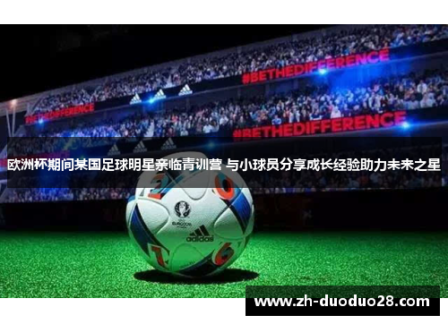 欧洲杯期间某国足球明星亲临青训营 与小球员分享成长经验助力未来之星 欧洲杯期间某国足球明星亲临青训营 与小球员分享成长经验助力未来之星