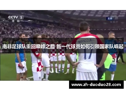 南非足球队重回巅峰之路 新一代球员如何引领国家队崛起 南非足球队重回巅峰之路 新一代球员如何引领国家队崛起