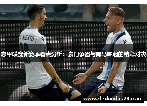 意甲联赛新赛季看点分析:豪门争霸与黑马崛起的精彩对决 意甲联赛新赛季看点分析:豪门争霸与黑马崛起的精彩对决