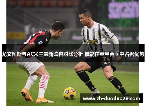 尤文图斯与AC米兰最新阵容对比分析 谁能在意甲赛季中占据优势 尤文图斯与AC米兰最新阵容对比分析 谁能在意甲赛季中占据优势