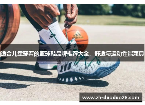 适合儿童穿着的篮球鞋品牌推荐大全,舒适与运动性能兼具 适合儿童穿着的篮球鞋品牌推荐大全,舒适与运动性能兼具