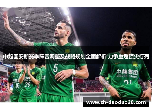 中超国安新赛季阵容调整及战略规划全面解析 力争重返顶尖行列 中超国安新赛季阵容调整及战略规划全面解析 力争重返顶尖行列