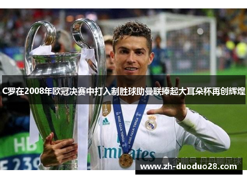 C罗在2008年欧冠决赛中打入制胜球助曼联捧起大耳朵杯再创辉煌 C罗在2008年欧冠决赛中打入制胜球助曼联捧起大耳朵杯再创辉煌