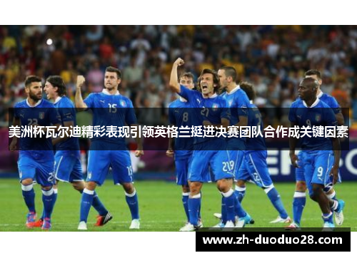美洲杯瓦尔迪精彩表现引领英格兰挺进决赛团队合作成关键因素 美洲杯瓦尔迪精彩表现引领英格兰挺进决赛团队合作成关键因素