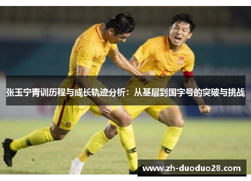 张玉宁青训历程与成长轨迹分析:从基层到国字号的突破与挑战 张玉宁青训历程与成长轨迹分析:从基层到国字号的突破与挑战
