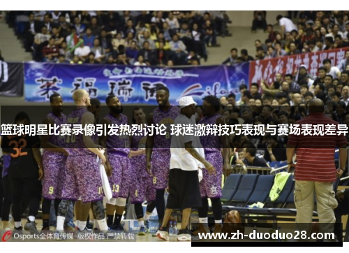 篮球明星比赛录像引发热烈讨论 球迷激辩技巧表现与赛场表现差异