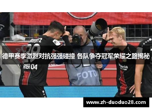 德甲赛季激烈对抗强强碰撞 各队争夺冠军荣耀之路揭秘 德甲赛季激烈对抗强强碰撞 各队争夺冠军荣耀之路揭秘