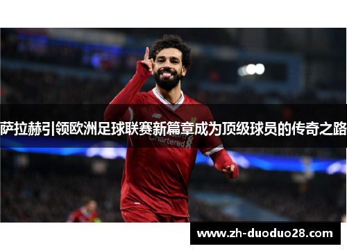 萨拉赫引领欧洲足球联赛新篇章成为顶级球员的传奇之路 萨拉赫引领欧洲足球联赛新篇章成为顶级球员的传奇之路