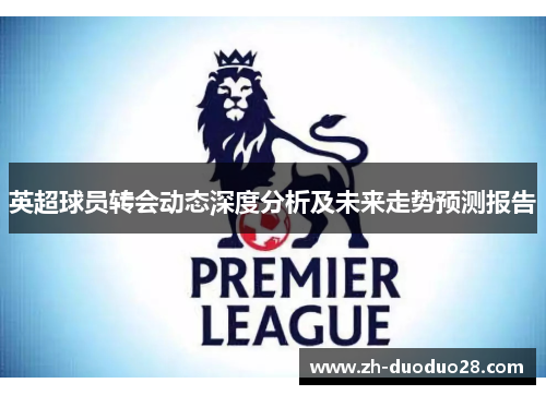 英超球员转会动态深度分析及未来走势预测报告 英超球员转会动态深度分析及未来走势预测报告