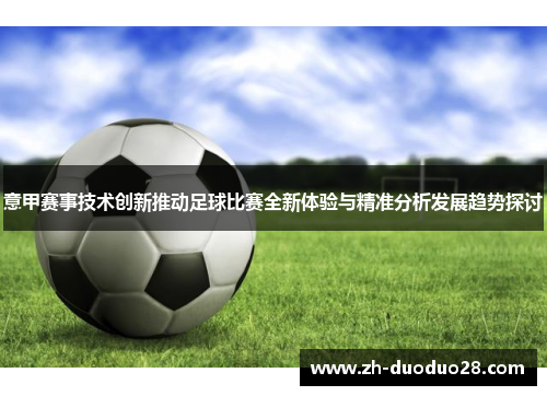 意甲赛事技术创新推动足球比赛全新体验与精准分析发展趋势探讨 意甲赛事技术创新推动足球比赛全新体验与精准分析发展趋势探讨