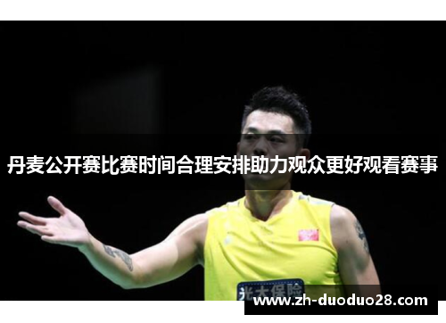 丹麦公开赛比赛时间合理安排助力观众更好观看赛事 丹麦公开赛比赛时间合理安排助力观众更好观看赛事
