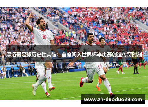 摩洛哥足球历史性突破:首度闯入世界杯半决赛创造传奇时刻 摩洛哥足球历史性突破:首度闯入世界杯半决赛创造传奇时刻